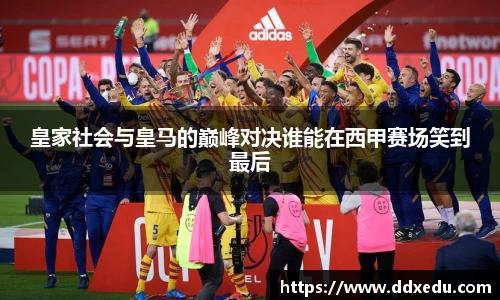 皇家社会与皇马的巅峰对决谁能在西甲赛场笑到最后